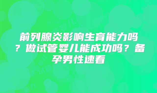 前列腺炎影响生育能力吗?做试管婴儿能成功吗?备孕男性速看