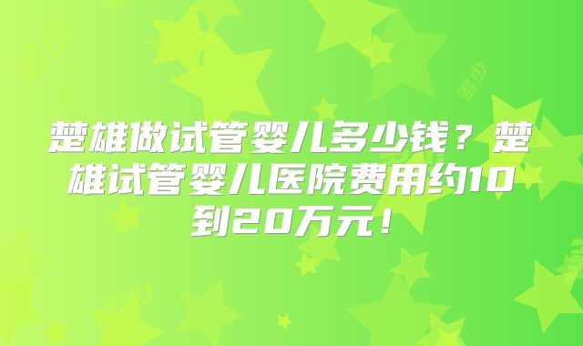 楚雄做试管婴儿多少钱?楚雄试管婴儿医院费用约10到20万元!