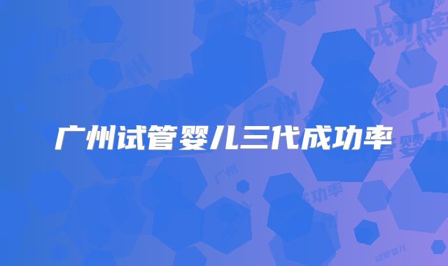 广州试管婴儿三代成功率