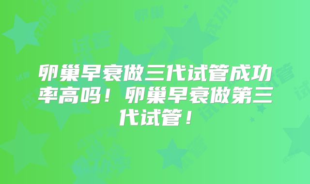 卵巢早衰做三代试管成功率高吗!卵巢早衰做第三代试管!