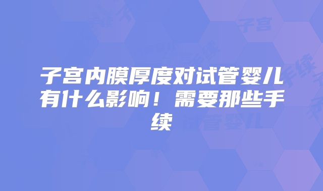 子宫内膜厚度对试管婴儿有什么影响！需要那些手续
