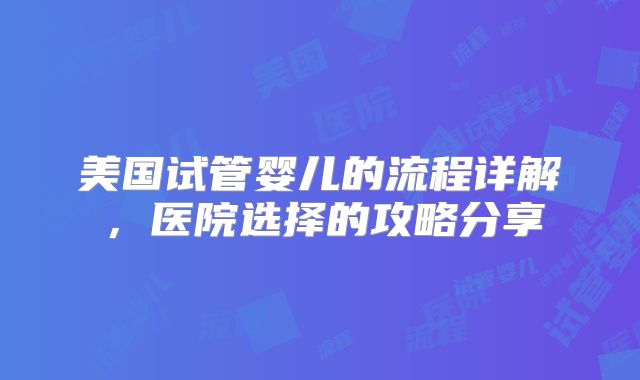 美国试管婴儿的流程详解，医院选择的攻略分享