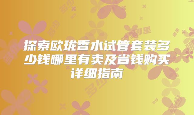 探索欧珑香水试管套装多少钱哪里有卖及省钱购买详细指南