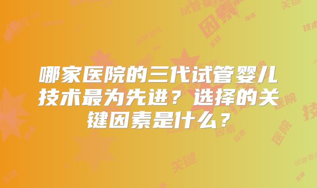 哪家医院的三代试管婴儿技术最为先进？选择的关键因素是什么？