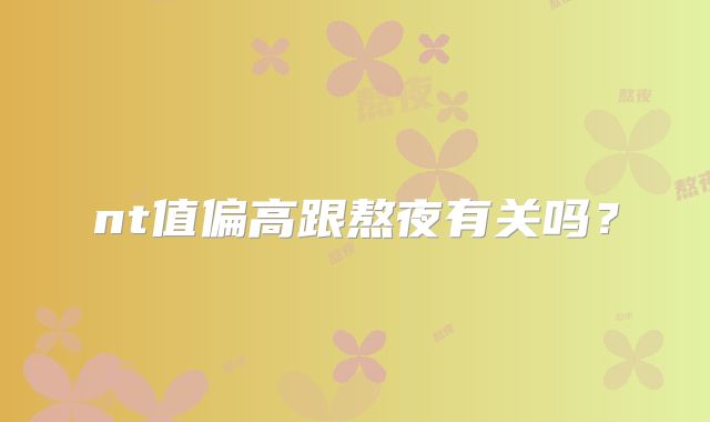 nt值偏高跟熬夜有关吗？