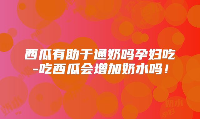 西瓜有助于通奶吗孕妇吃-吃西瓜会增加奶水吗!