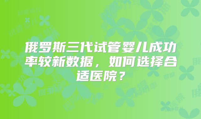 俄罗斯三代试管婴儿成功率较新数据，如何选择合适医院？