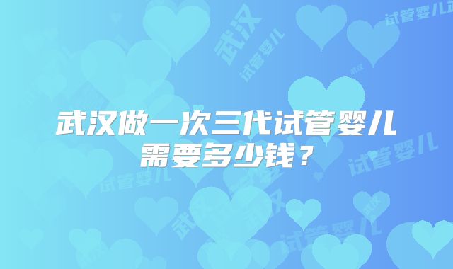 武汉做一次三代试管婴儿需要多少钱？