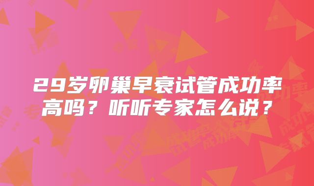 29岁卵巢早衰试管成功率高吗？听听专家怎么说？