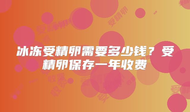 冰冻受精卵需要多少钱？受精卵保存一年收费