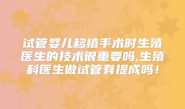 试管婴儿移植手术时生殖医生的技术很重要吗,生殖科医生做试管有提成吗!
