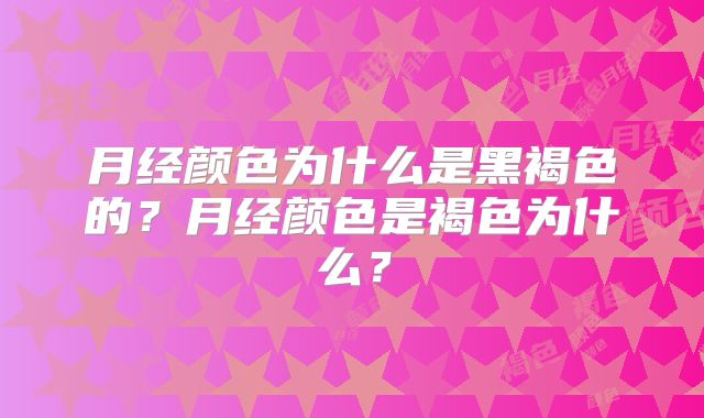 月经颜色为什么是黑褐色的？月经颜色是褐色为什么？