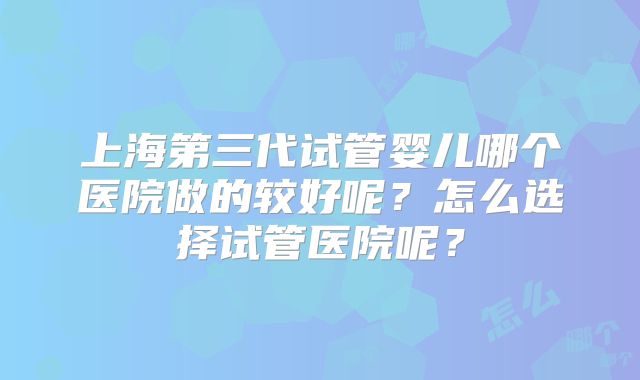 上海第三代试管婴儿哪个医院做的较好呢？怎么选择试管医院呢？