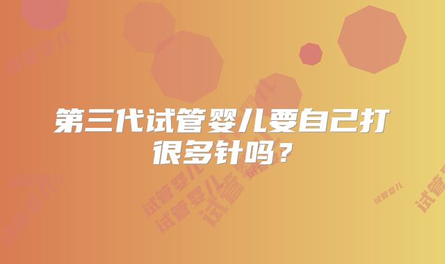 第三代试管婴儿要自己打很多针吗?