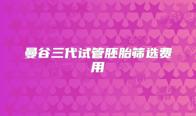 曼谷三代试管胚胎筛选费用