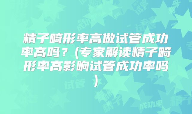 精子畸形率高做试管成功率高吗？(专家解读精子畸形率高影响试管成功率吗)