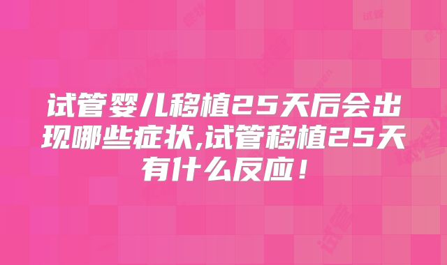 试管婴儿移植25天后会出现哪些症状,试管移植25天有什么反应！