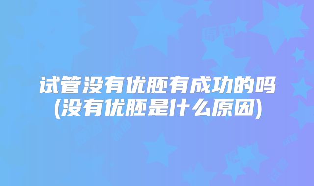 试管没有优胚有成功的吗(没有优胚是什么原因)