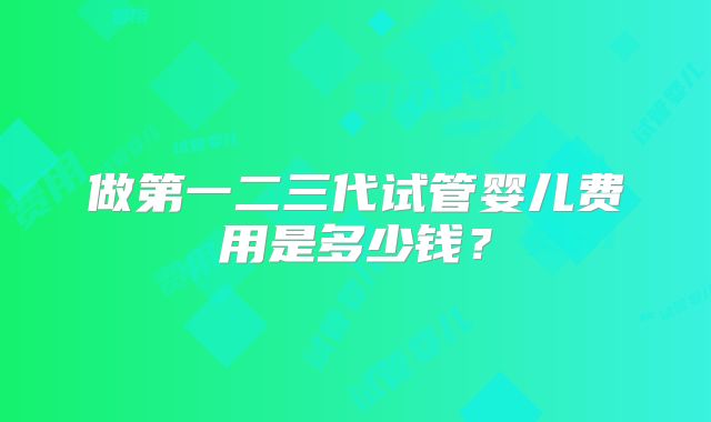 做第一二三代试管婴儿费用是多少钱?