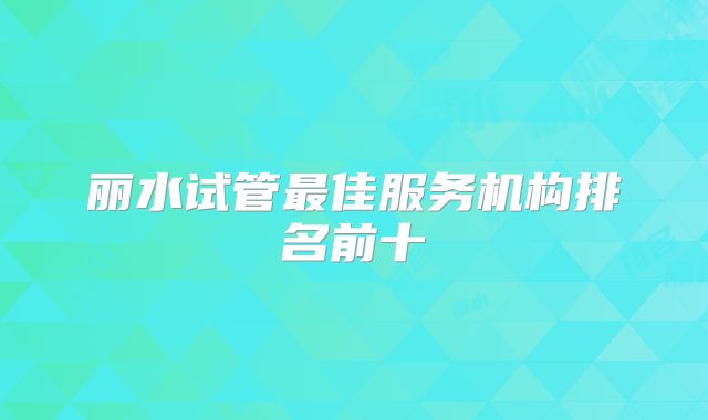 丽水试管最佳服务机构排名前十