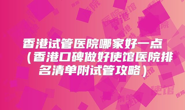 香港试管医院哪家好一点（香港口碑做好使馆医院排名清单附试管攻略）