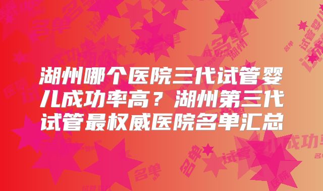 湖州哪个医院三代试管婴儿成功率高？湖州第三代试管最权威医院名单汇总