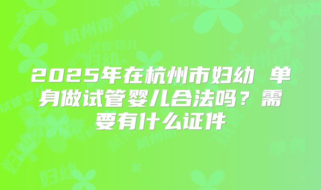 2025年在杭州市妇幼 单身做试管婴儿合法吗?需要有什么证件