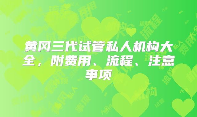 黄冈三代试管私人机构大全，附费用、流程、注意事项
