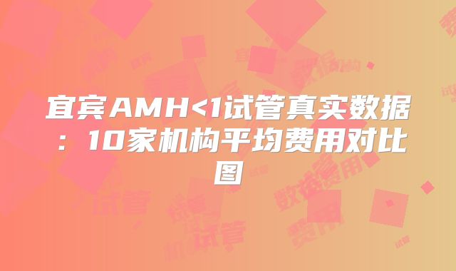 宜宾AMH<1试管真实数据：10家机构平均费用对比图