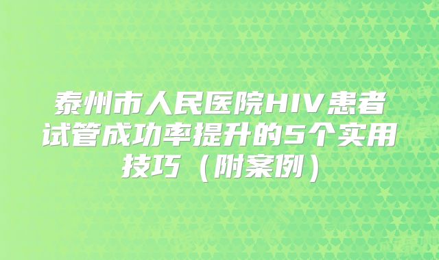 泰州市人民医院HIV患者试管成功率提升的5个实用技巧（附案例）