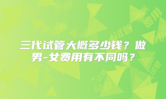 三代试管大概多少钱？做男-女费用有不同吗？