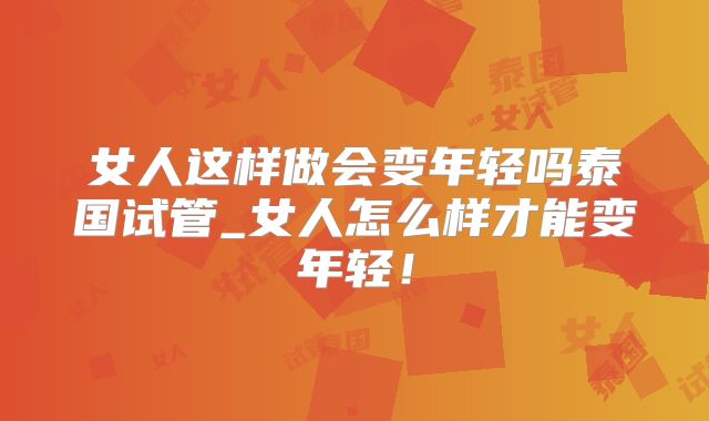 女人这样做会变年轻吗泰国试管_女人怎么样才能变年轻！