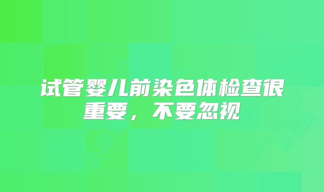 试管婴儿前染色体检查很重要，不要忽视