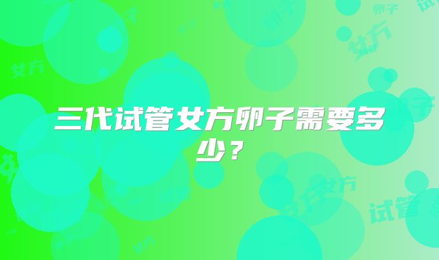 三代试管女方卵子需要多少?