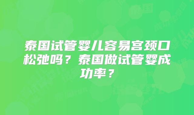 泰国试管婴儿容易宫颈口松弛吗？泰国做试管婴成功率？
