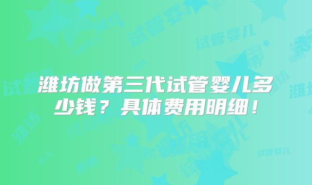 潍坊做第三代试管婴儿多少钱?具体费用明细!