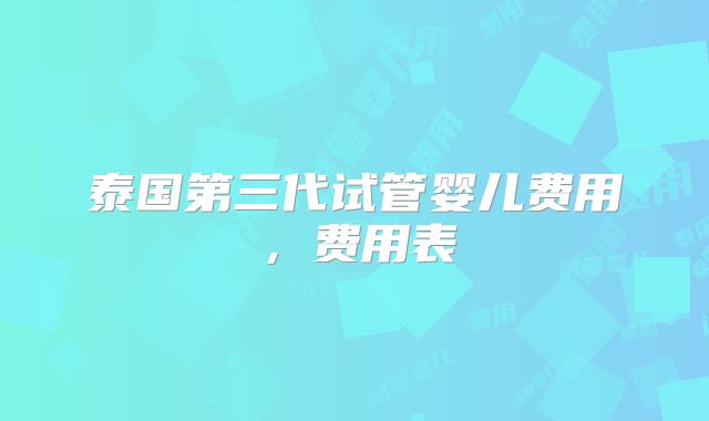 泰国第三代试管婴儿费用,费用表