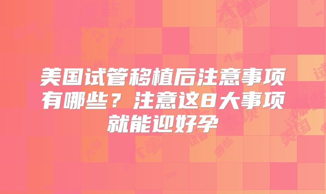 美国试管移植后注意事项有哪些？注意这8大事项就能迎好孕
