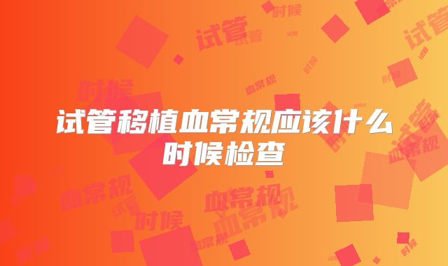 试管移植血常规应该什么时候检查