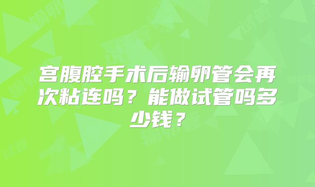 宫腹腔手术后输卵管会再次粘连吗？能做试管吗多少钱？