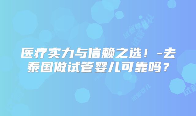 医疗实力与信赖之选!-去泰国做试管婴儿可靠吗?