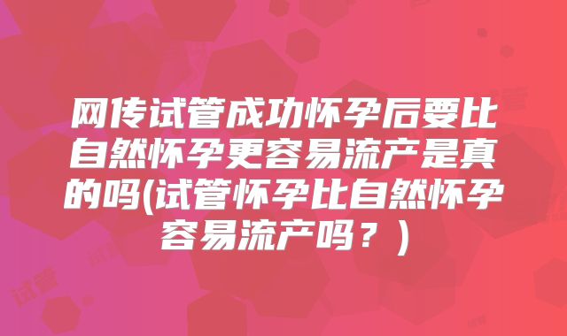 网传试管成功怀孕后要比自然怀孕更容易流产是真的吗(试管怀孕比自然怀孕容易流产吗?)