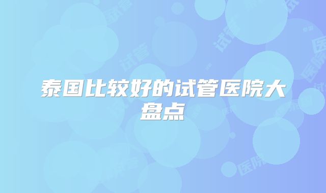 泰国比较好的试管医院大盘点
