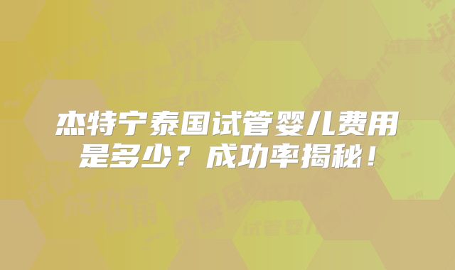 杰特宁泰国试管婴儿费用是多少？成功率揭秘！