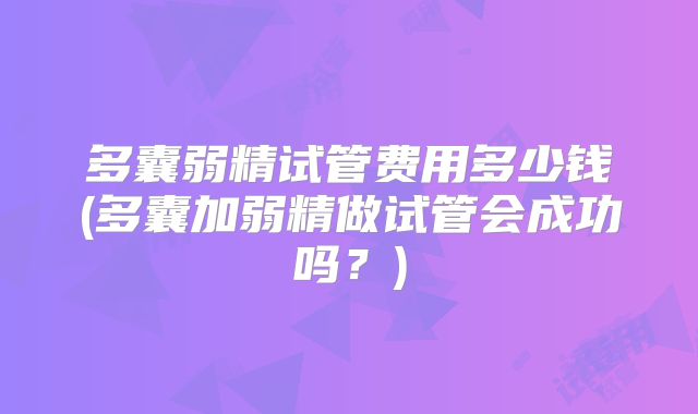 多囊弱精试管费用多少钱(多囊加弱精做试管会成功吗？)