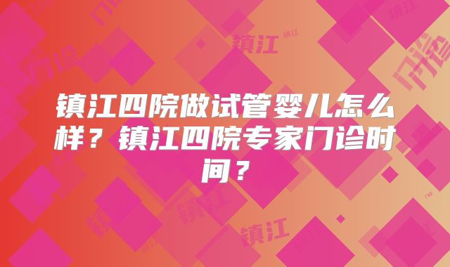 镇江四院做试管婴儿怎么样?镇江四院专家门诊时间?