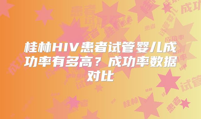 桂林HIV患者试管婴儿成功率有多高？成功率数据对比
