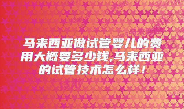 马来西亚做试管婴儿的费用大概要多少钱,马来西亚的试管技术怎么样！