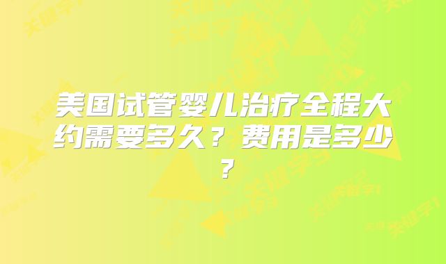 美国试管婴儿治疗全程大约需要多久?费用是多少?