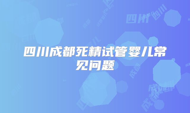 四川成都死精试管婴儿常见问题
